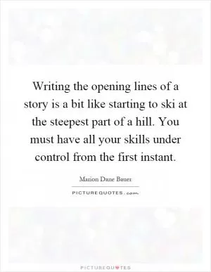 Writing the opening lines of a story is a bit like starting to ski at the steepest part of a hill. You must have all your skills under control from the first instant Picture Quote #1