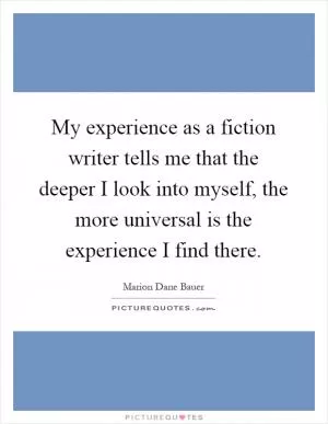 My experience as a fiction writer tells me that the deeper I look into myself, the more universal is the experience I find there Picture Quote #1