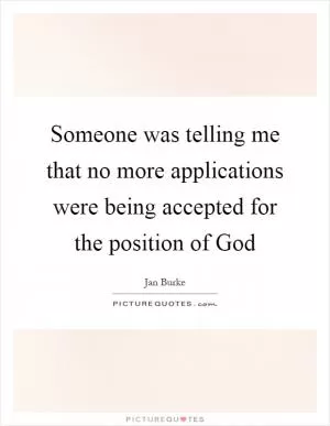 Someone was telling me that no more applications were being accepted for the position of God Picture Quote #1