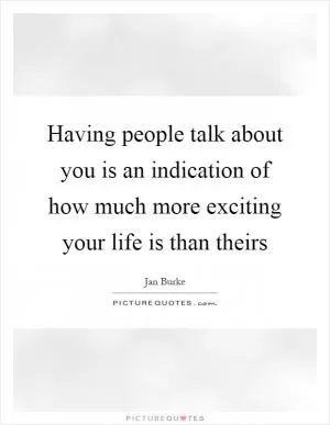 Having people talk about you is an indication of how much more exciting your life is than theirs Picture Quote #1