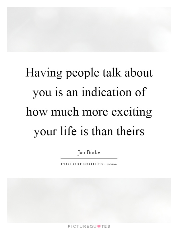 Having people talk about you is an indication of how much more exciting your life is than theirs Picture Quote #1