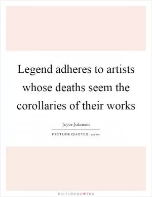 Legend adheres to artists whose deaths seem the corollaries of their works Picture Quote #1