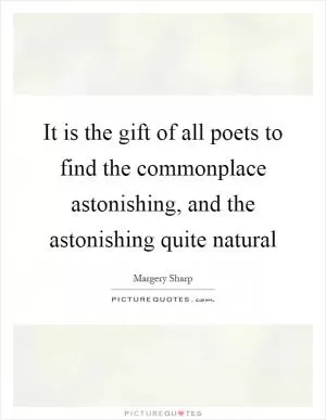 It is the gift of all poets to find the commonplace astonishing, and the astonishing quite natural Picture Quote #1