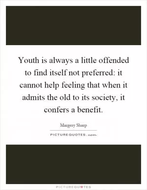 Youth is always a little offended to find itself not preferred: it cannot help feeling that when it admits the old to its society, it confers a benefit Picture Quote #1