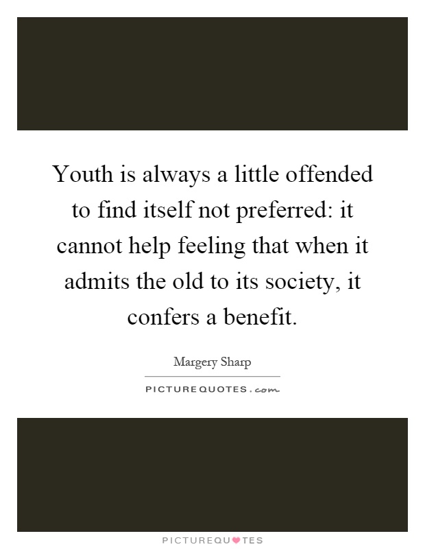 Youth is always a little offended to find itself not preferred: it cannot help feeling that when it admits the old to its society, it confers a benefit Picture Quote #1
