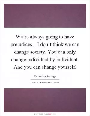 We’re always going to have prejudices... I don’t think we can change society. You can only change individual by individual. And you can change yourself Picture Quote #1