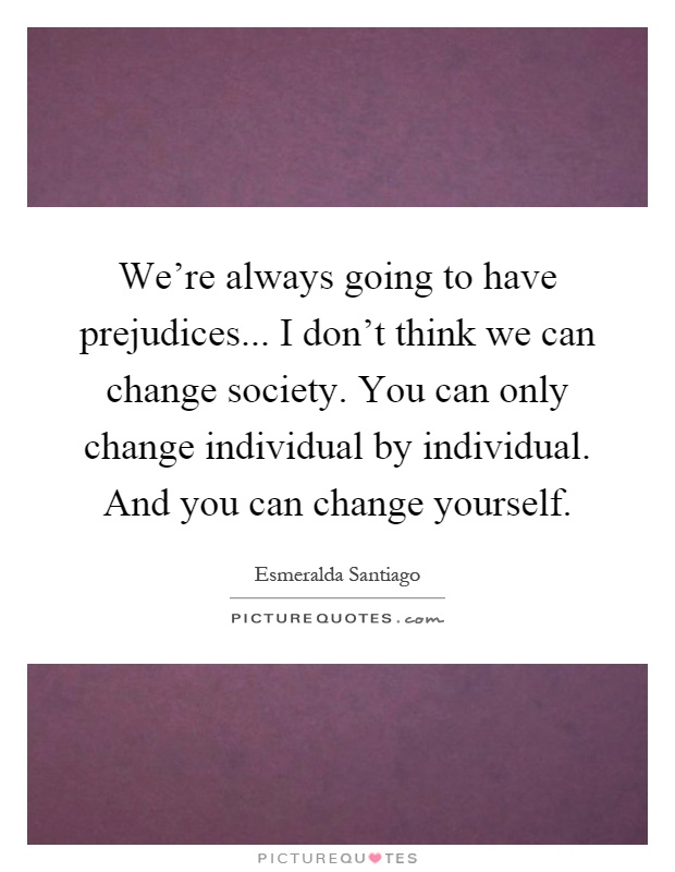 We're always going to have prejudices... I don't think we can change society. You can only change individual by individual. And you can change yourself Picture Quote #1