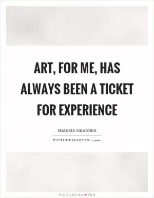 Art, for me, has always been a ticket for experience Picture Quote #1
