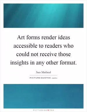 Art forms render ideas accessible to readers who could not receive those insights in any other format Picture Quote #1