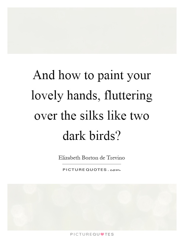 And how to paint your lovely hands, fluttering over the silks like two dark birds? Picture Quote #1