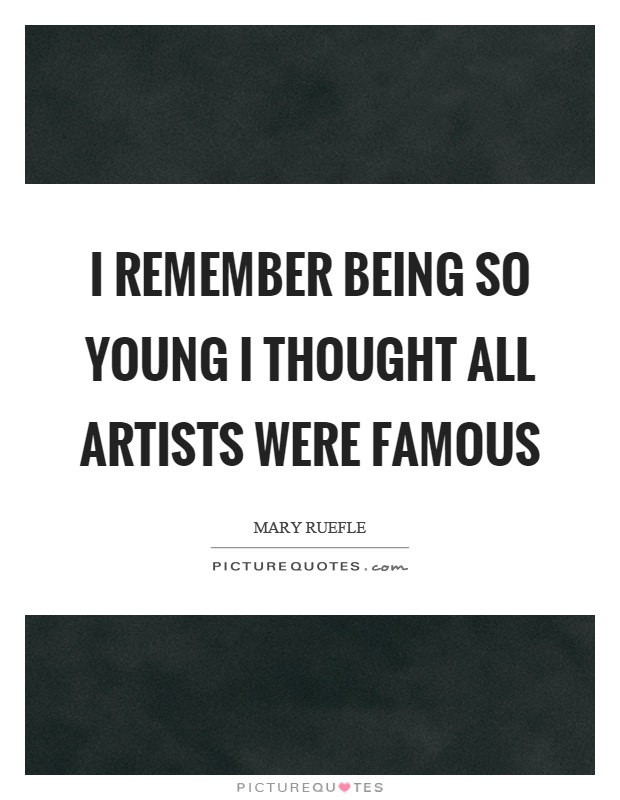 I remember being so young I thought all artists were famous Picture Quote #1