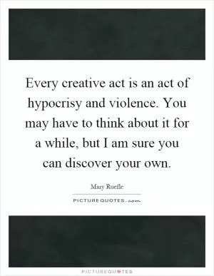 Every creative act is an act of hypocrisy and violence. You may have to think about it for a while, but I am sure you can discover your own Picture Quote #1