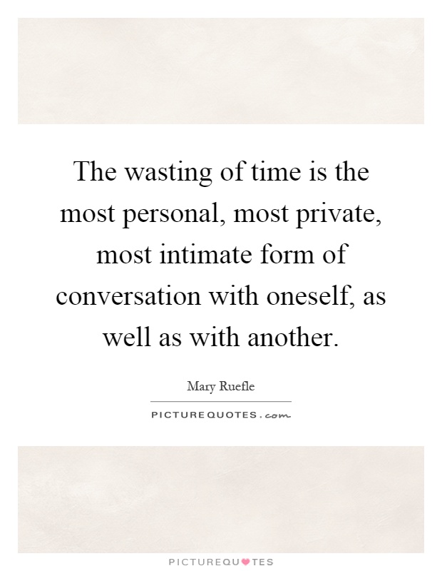 The wasting of time is the most personal, most private, most intimate form of conversation with oneself, as well as with another Picture Quote #1