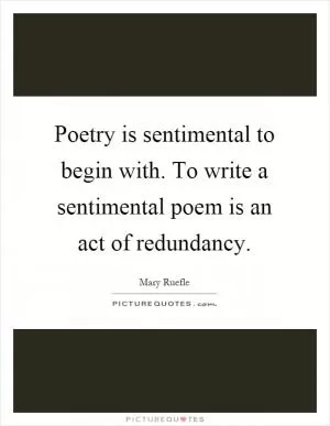 Poetry is sentimental to begin with. To write a sentimental poem is an act of redundancy Picture Quote #1