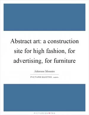 Abstract art: a construction site for high fashion, for advertising, for furniture Picture Quote #1