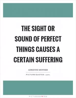 The sight or sound of perfect things causes a certain suffering Picture Quote #1