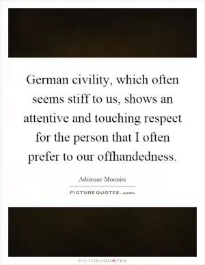 German civility, which often seems stiff to us, shows an attentive and touching respect for the person that I often prefer to our offhandedness Picture Quote #1