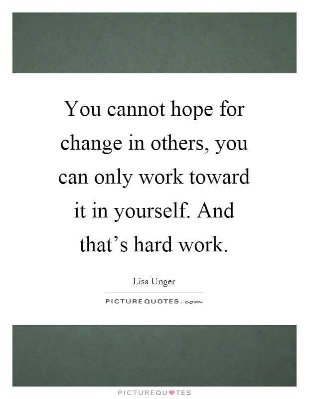You cannot hope for change in others, you can only work toward it in yourself. And that's hard work Picture Quote #1