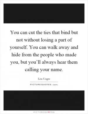 You can cut the ties that bind but not without losing a part of yourself. You can walk away and hide from the people who made you, but you’ll always hear them calling your name Picture Quote #1