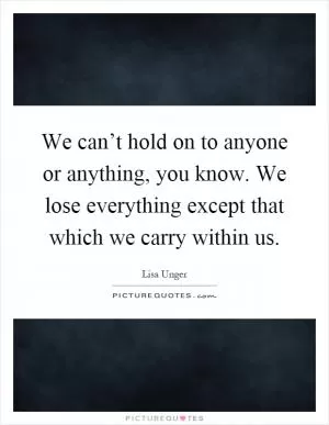 We can’t hold on to anyone or anything, you know. We lose everything except that which we carry within us Picture Quote #1