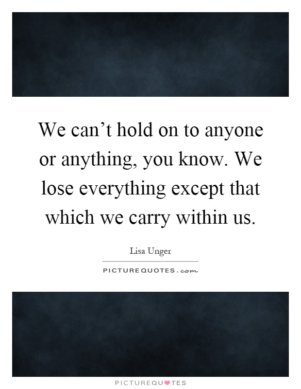 We can't hold on to anyone or anything, you know. We lose everything except that which we carry within us Picture Quote #1