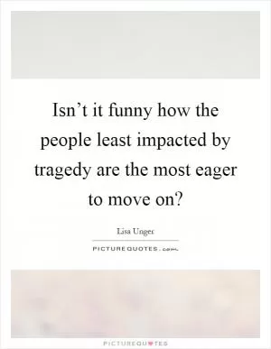 Isn’t it funny how the people least impacted by tragedy are the most eager to move on? Picture Quote #1