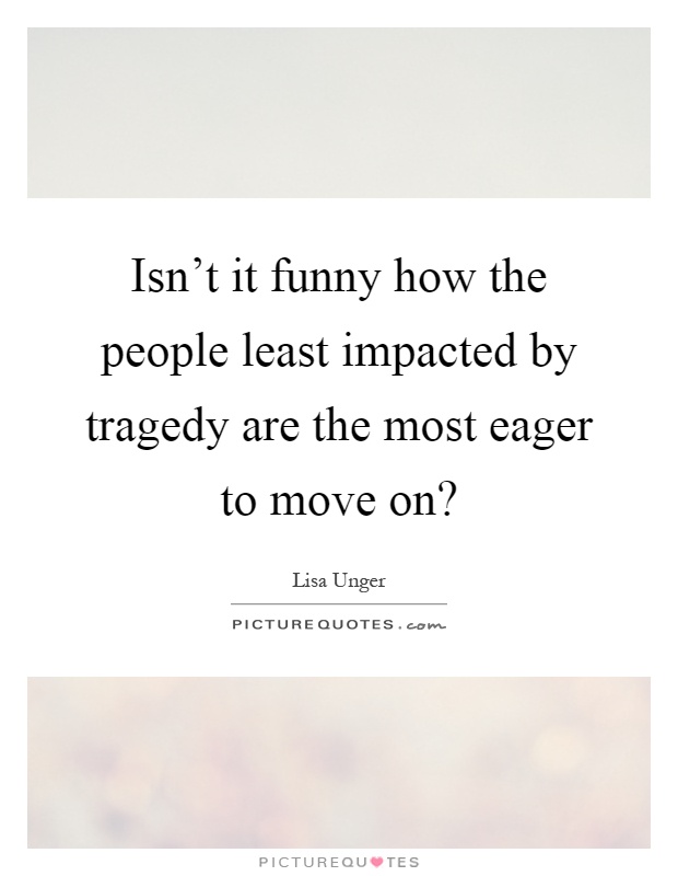 Isn't it funny how the people least impacted by tragedy are the most eager to move on? Picture Quote #1