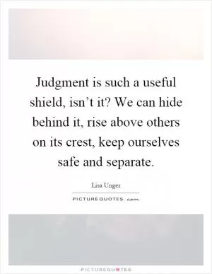 Judgment is such a useful shield, isn’t it? We can hide behind it, rise above others on its crest, keep ourselves safe and separate Picture Quote #1