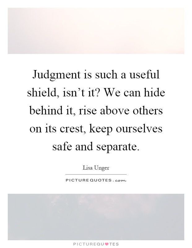 Judgment is such a useful shield, isn't it? We can hide behind it, rise above others on its crest, keep ourselves safe and separate Picture Quote #1