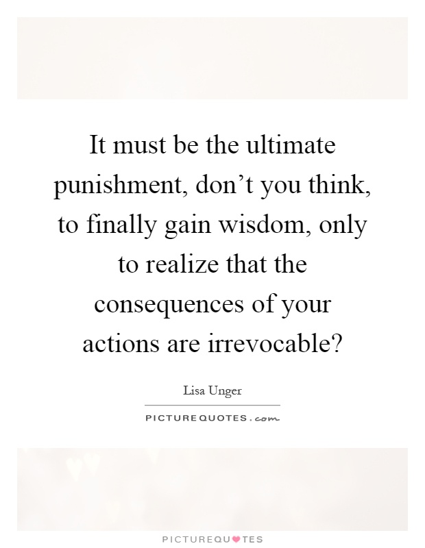 It must be the ultimate punishment, don't you think, to finally gain wisdom, only to realize that the consequences of your actions are irrevocable? Picture Quote #1