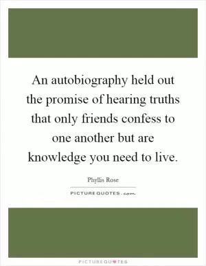 An autobiography held out the promise of hearing truths that only friends confess to one another but are knowledge you need to live Picture Quote #1