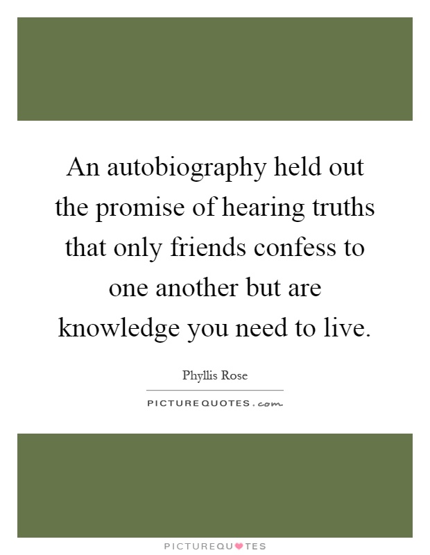 An autobiography held out the promise of hearing truths that only friends confess to one another but are knowledge you need to live Picture Quote #1