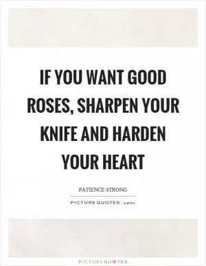 If you want good roses, sharpen your knife and harden your heart Picture Quote #1