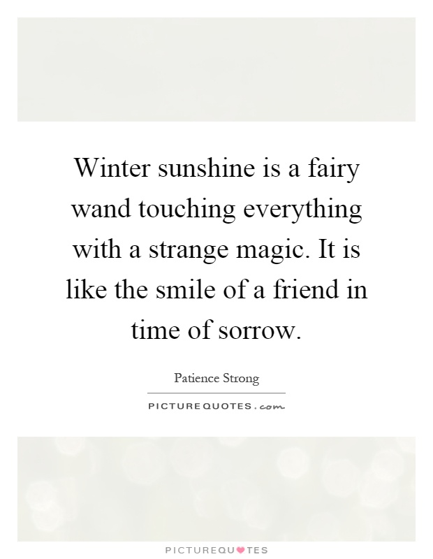 Winter sunshine is a fairy wand touching everything with a strange magic. It is like the smile of a friend in time of sorrow Picture Quote #1