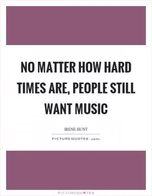 No matter how hard times are, people still want music Picture Quote #1