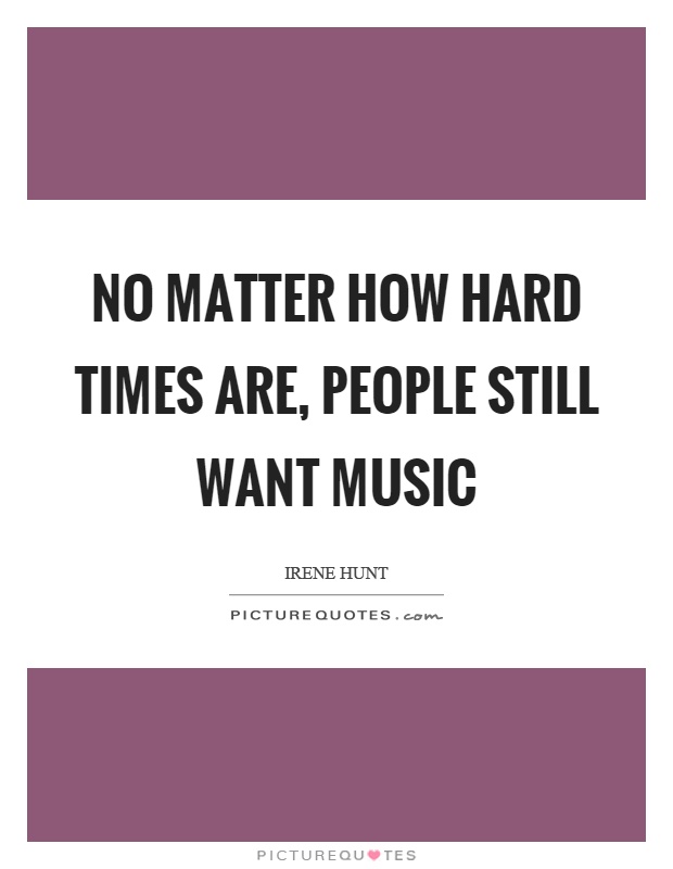 No matter how hard times are, people still want music Picture Quote #1