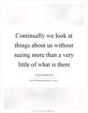 Continually we look at things about us without seeing more than a very little of what is there Picture Quote #1