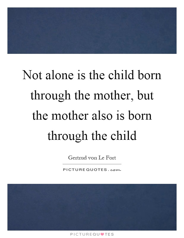 Not alone is the child born through the mother, but the mother also is born through the child Picture Quote #1