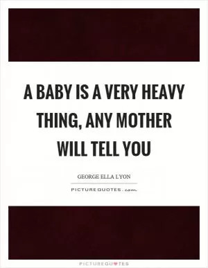 A baby is a very heavy thing, any mother will tell you Picture Quote #1