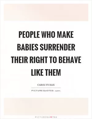 People who make babies surrender their right to behave like them Picture Quote #1
