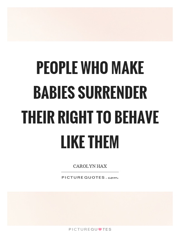 People who make babies surrender their right to behave like them Picture Quote #1