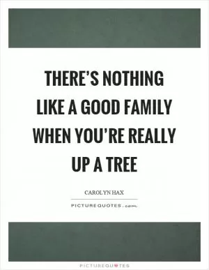 There’s nothing like a good family when you’re really up a tree Picture Quote #1