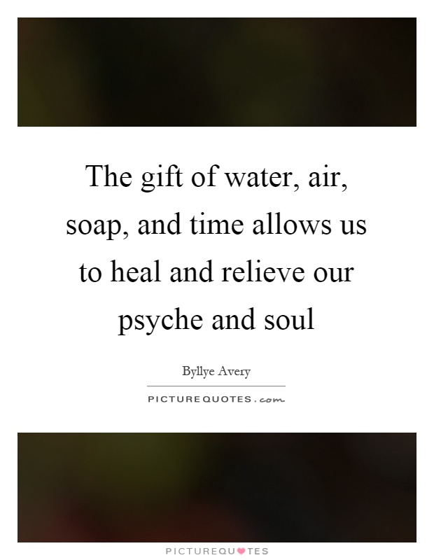 The gift of water, air, soap, and time allows us to heal and relieve our psyche and soul Picture Quote #1