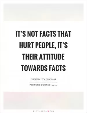 It’s not facts that hurt people, it’s their attitude towards facts Picture Quote #1
