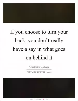 If you choose to turn your back, you don’t really have a say in what goes on behind it Picture Quote #1