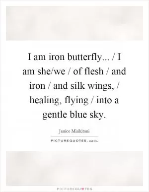 I am iron butterfly... / I am she/we / of flesh / and iron / and silk wings, / healing, flying / into a gentle blue sky Picture Quote #1