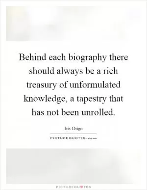 Behind each biography there should always be a rich treasury of unformulated knowledge, a tapestry that has not been unrolled Picture Quote #1