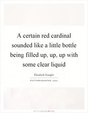 A certain red cardinal sounded like a little bottle being filled up, up, up with some clear liquid Picture Quote #1