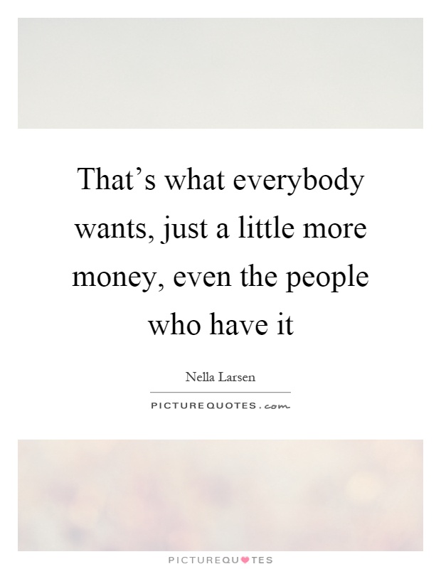That's what everybody wants, just a little more money, even the people who have it Picture Quote #1