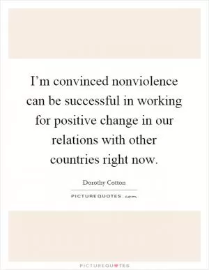 I’m convinced nonviolence can be successful in working for positive change in our relations with other countries right now Picture Quote #1